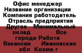 Офис-менеджер › Название организации ­ Компания-работодатель › Отрасль предприятия ­ Другое › Минимальный оклад ­ 28 000 - Все города Работа » Вакансии   . Ивановская обл.,Кохма г.